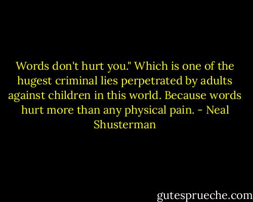 Words don't hurt you." Which is one of the hugest criminal lies perpetrated by adults against children in this world. Because words hurt more than any physical pain. - Neal Shusterman