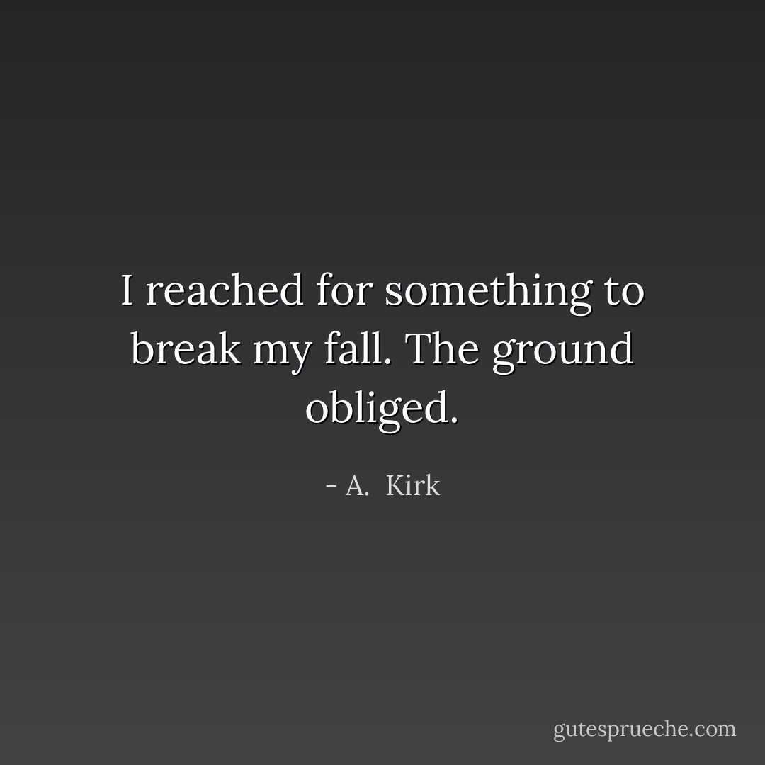 I reached for something to break my fall. The ground obliged. - A.  Kirk