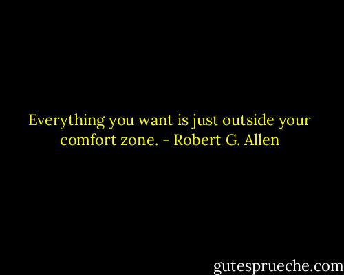 Everything you want is just outside your comfort zone. - Robert G. Allen