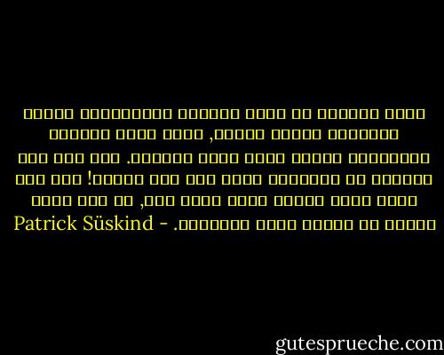 أدرك جونثان أن جوهر الحرية الإنسانية مرهون بامتلاك مرحاض مشترك, وأنه بهذه الحرية الأساسية تملكه شعور عميق بالرضى. نعم لقد كان مصيباً في الكيفية التي آمن بها وجوده! فقد كان يعيش حياة رغيدة وليس هناك شيء, أي شيء يدعو للندم أو ليحسد عليه الآخرين. - Patrick Süskind
