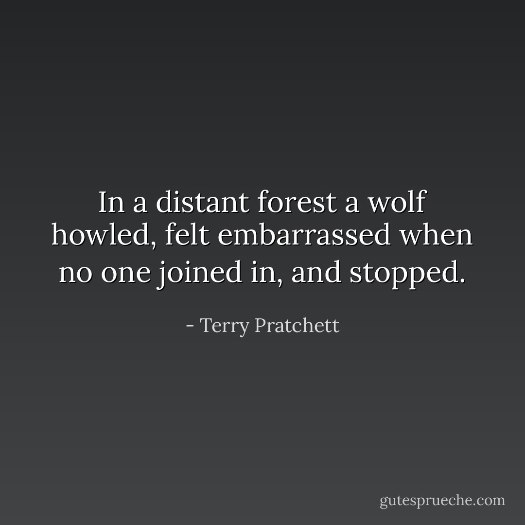 In a distant forest a wolf howled, felt embarrassed when no one joined in, and stopped. - Terry Pratchett