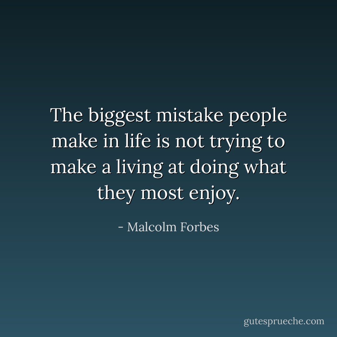 The biggest mistake people make in life is not trying to make a living at doing what they most enjoy. - Malcolm Forbes