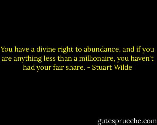 You have a divine right to abundance, and if you are anything less than a millionaire, you haven't had your fair share. - Stuart Wilde