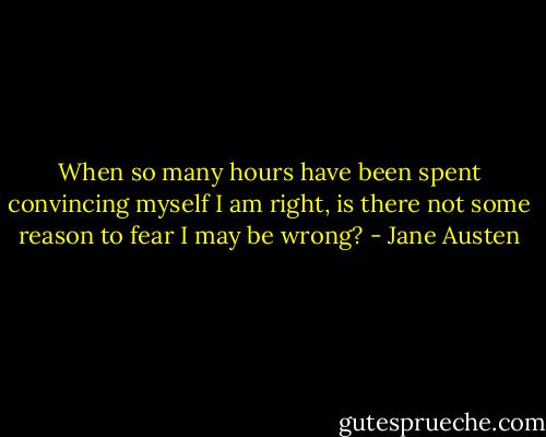 When so many hours have been spent convincing myself I am right, is there not some reason to fear I may be wrong? - Jane Austen