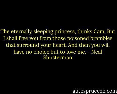 The eternally sleeping princess, thinks Cam. But I shall free you from those poisoned brambles that surround your heart. And then you will have no choice but to love me. - Neal Shusterman