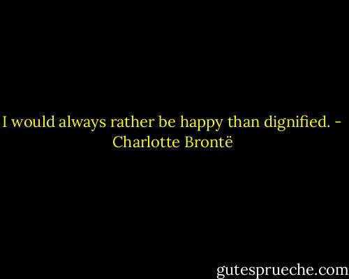 I would always rather be happy than dignified. - Charlotte Brontë