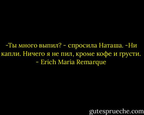 -Ты много выпил? - спросила Наташа.<br />-Ни капли. Ничего я не пил, кроме кофе и грусти. - Erich Maria Remarque