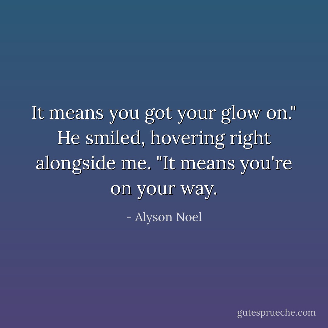 It means you got your glow on." He smiled, hovering right alongside me. "It means you're on your way. - Alyson Noel