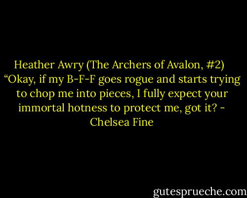 Heather Awry (The Archers of Avalon, #2) <br /><br />“Okay, if my B-F-F goes rogue and starts trying to chop me into pieces, I fully expect your immortal hotness to protect me, got it? - Chelsea Fine