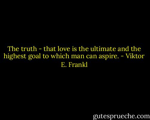 The truth - that love is the ultimate and the highest goal to which man can aspire. - Viktor E. Frankl