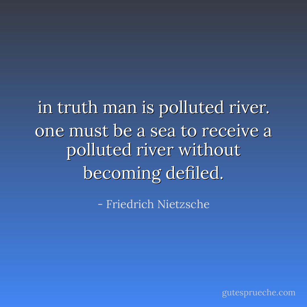 in truth man is polluted river. one must be a sea to receive a polluted river without becoming defiled. - Friedrich Nietzsche