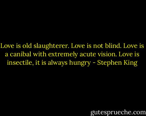 Love is old slaughterer. Love is not blind. Love is a canibal with extremely acute vision. Love is insectile, it is always hungry - Stephen King