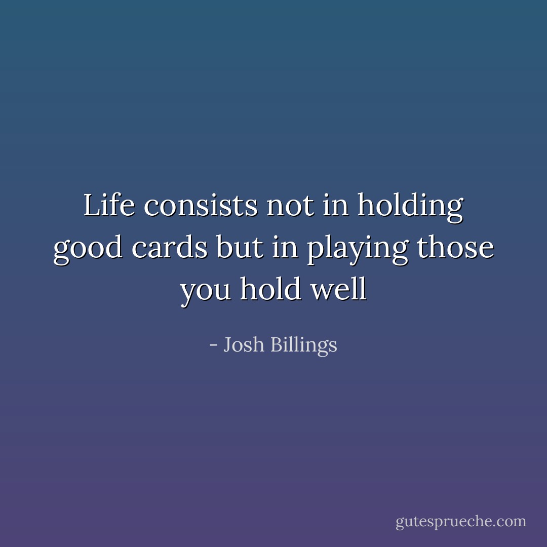 Life consists not in holding good cards but in playing those you hold well - Josh Billings