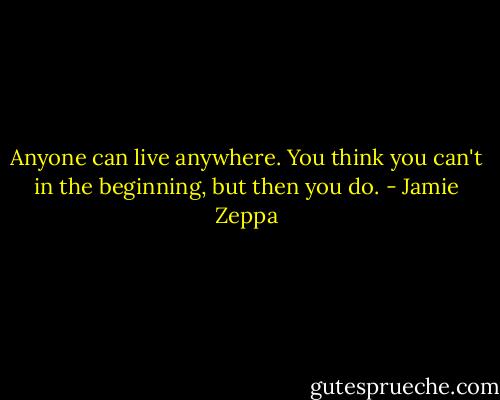 Anyone can live anywhere. You think you can't in the beginning, but then you do. - Jamie Zeppa