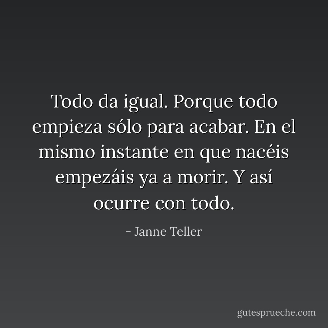 Todo da igual. Porque todo empieza sólo para acabar. En el mismo instante en que nacéis empezáis ya a morir. Y así ocurre con todo. - Janne Teller