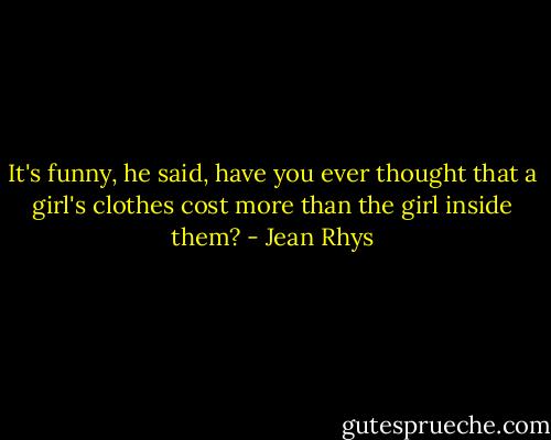 It's funny, he said, have you ever thought that a girl's clothes cost more than the girl inside them? - Jean Rhys