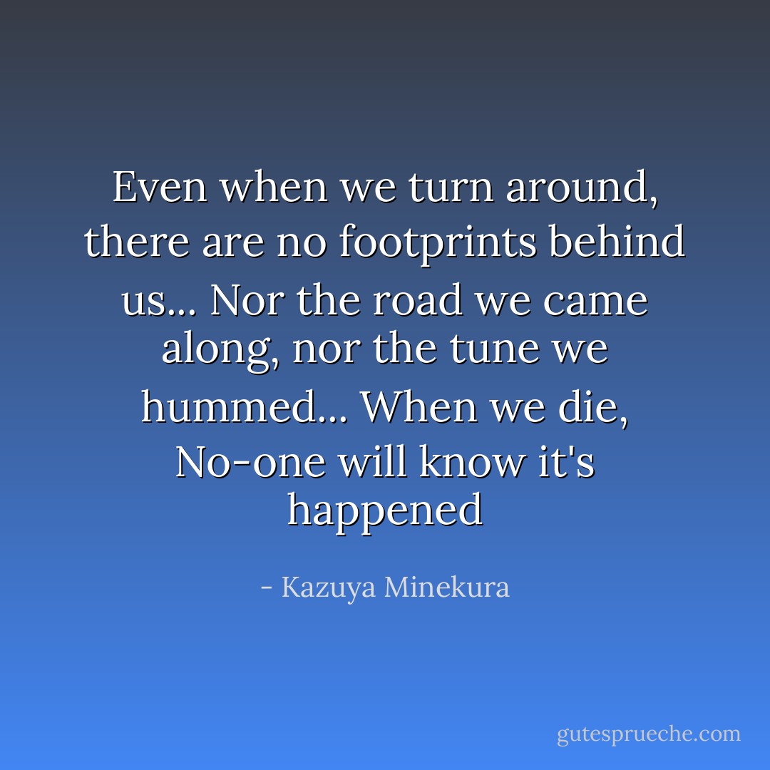 Even when we turn around, there are no footprints behind us...<br />Nor the road we came along, nor the tune we hummed...<br />When we die,<br />No-one will know it's happened - Kazuya Minekura
