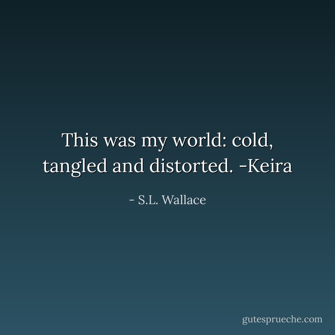 This was my world: cold, tangled and distorted. -Keira - S.L. Wallace