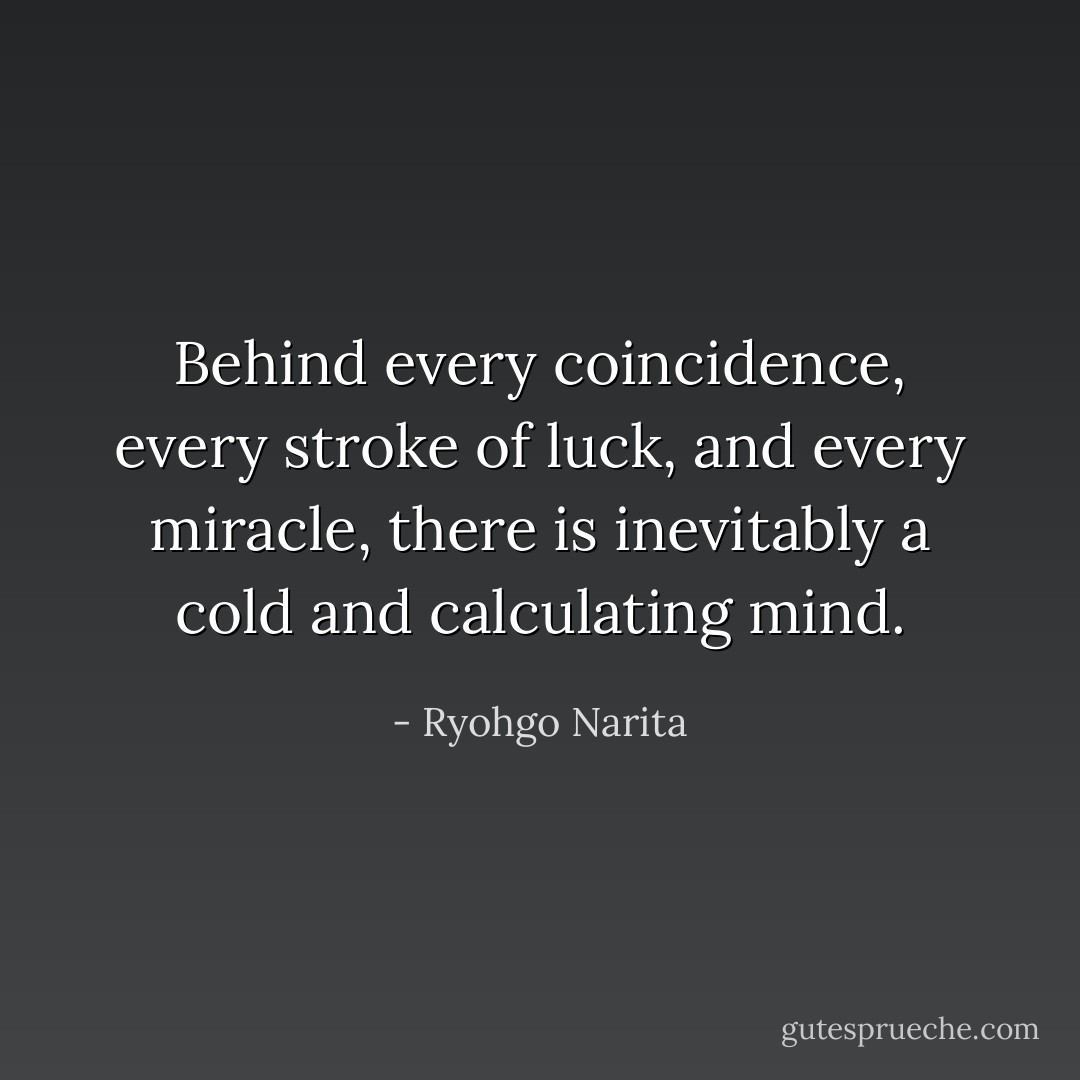 Behind every coincidence, every stroke of luck, and every miracle, there is inevitably a cold and calculating mind. - Ryohgo Narita