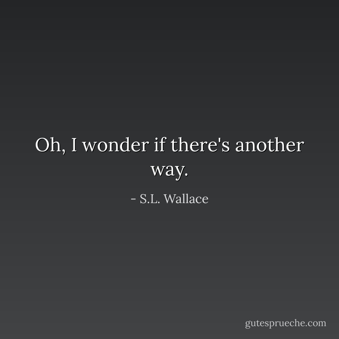 Oh, I wonder if there's another way. - S.L. Wallace
