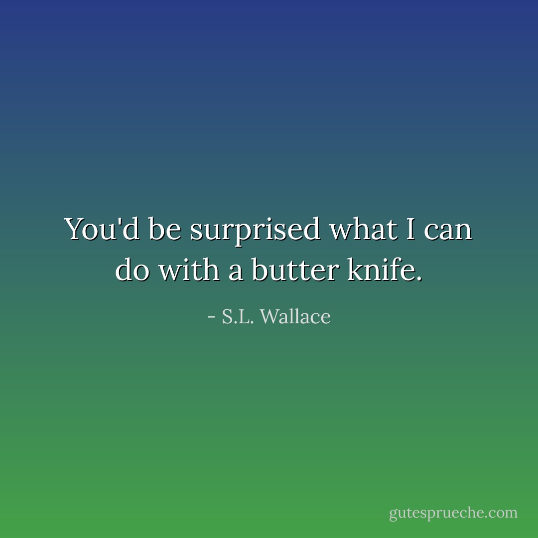 You'd be surprised what I can do with a butter knife. - S.L. Wallace