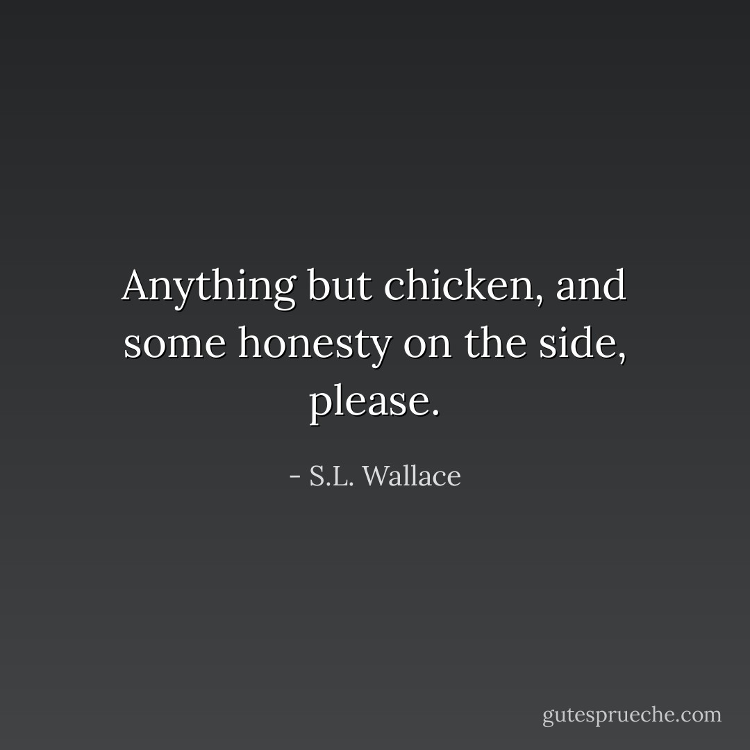 Anything but chicken, and some honesty on the side, please. - S.L. Wallace