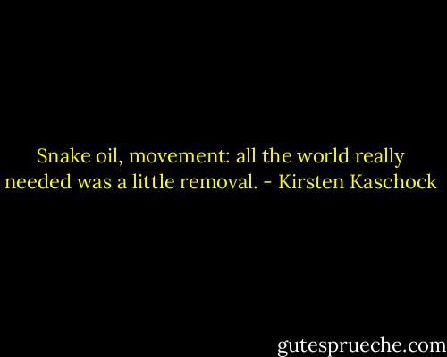 Snake oil, movement: all the world really needed was a little removal. - Kirsten Kaschock