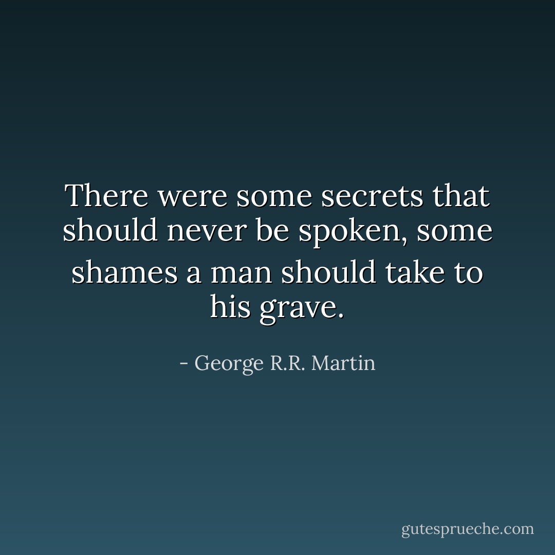 There were some secrets that should never be spoken, some shames a man should take to his grave. - George R.R. Martin