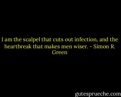 I am the scalpel that cuts out infection, and the heartbreak that makes men wiser. - Simon R. Green