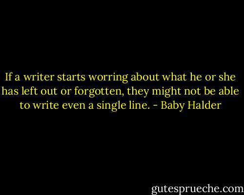 If a writer starts worring about what he or she has left out or forgotten, they might not be able to write even a single line. - Baby Halder