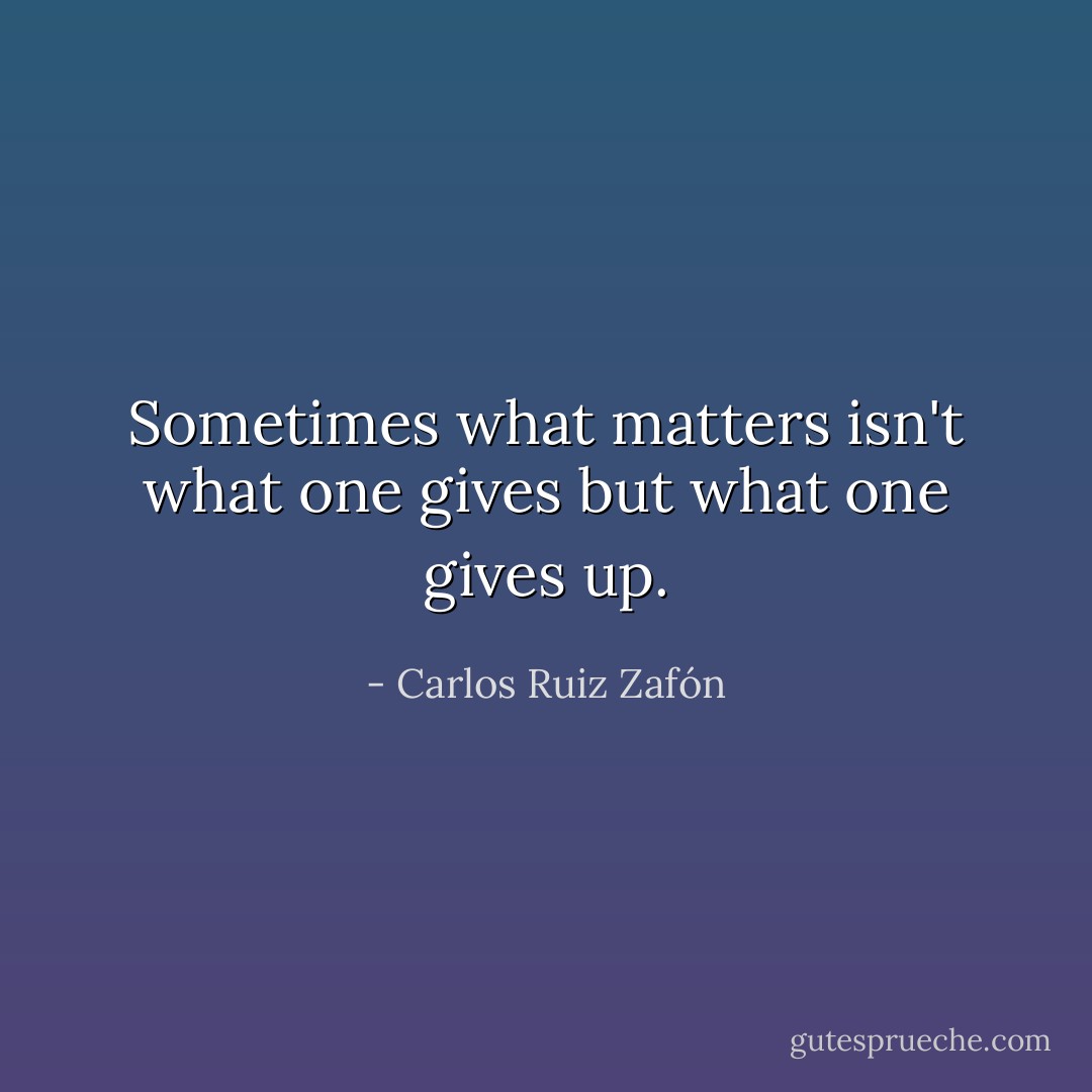 Sometimes what matters isn't what one gives but what one gives up. - Carlos Ruiz Zafón
