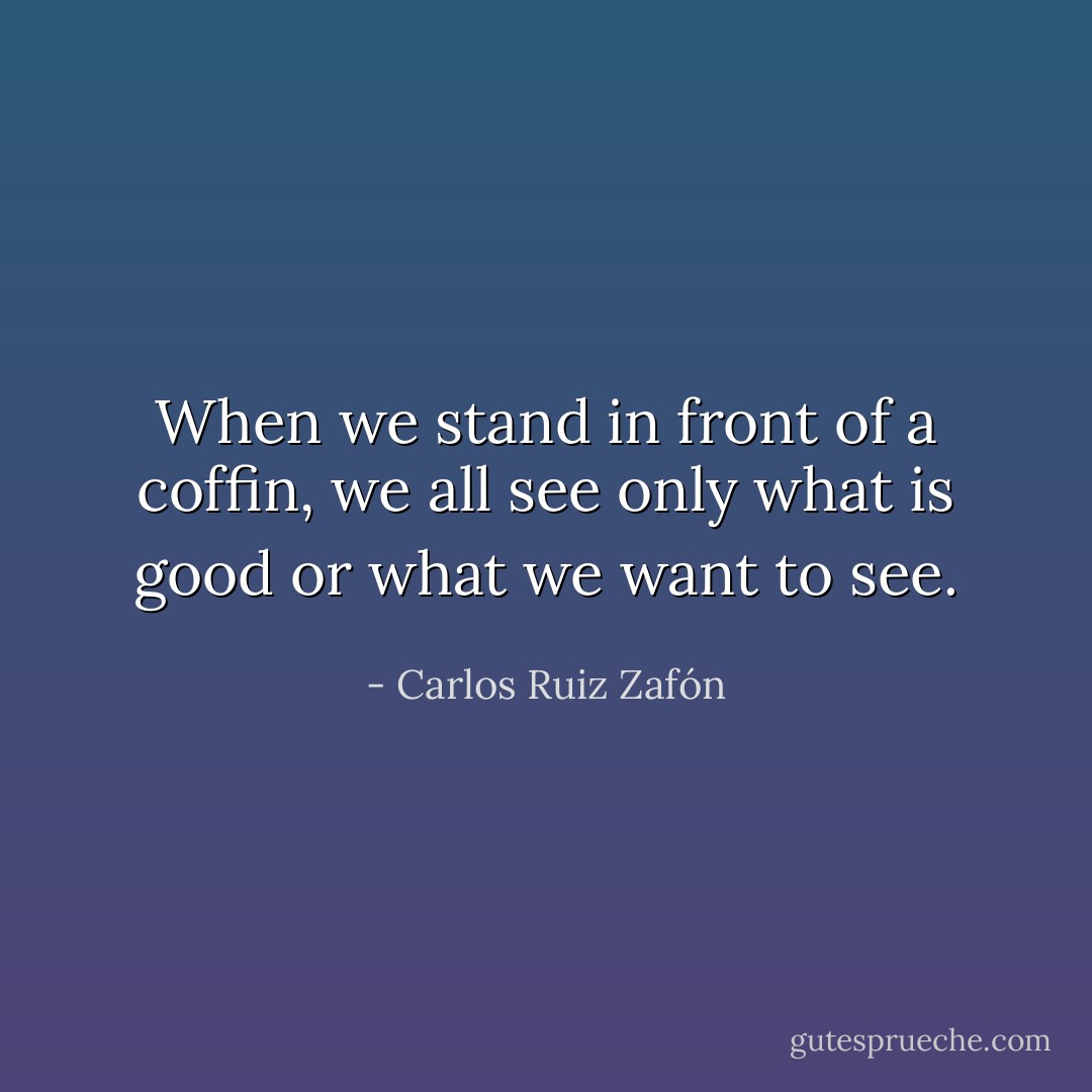 When we stand in front of a coffin, we all see only what is good or what we want to see. - Carlos Ruiz Zafón