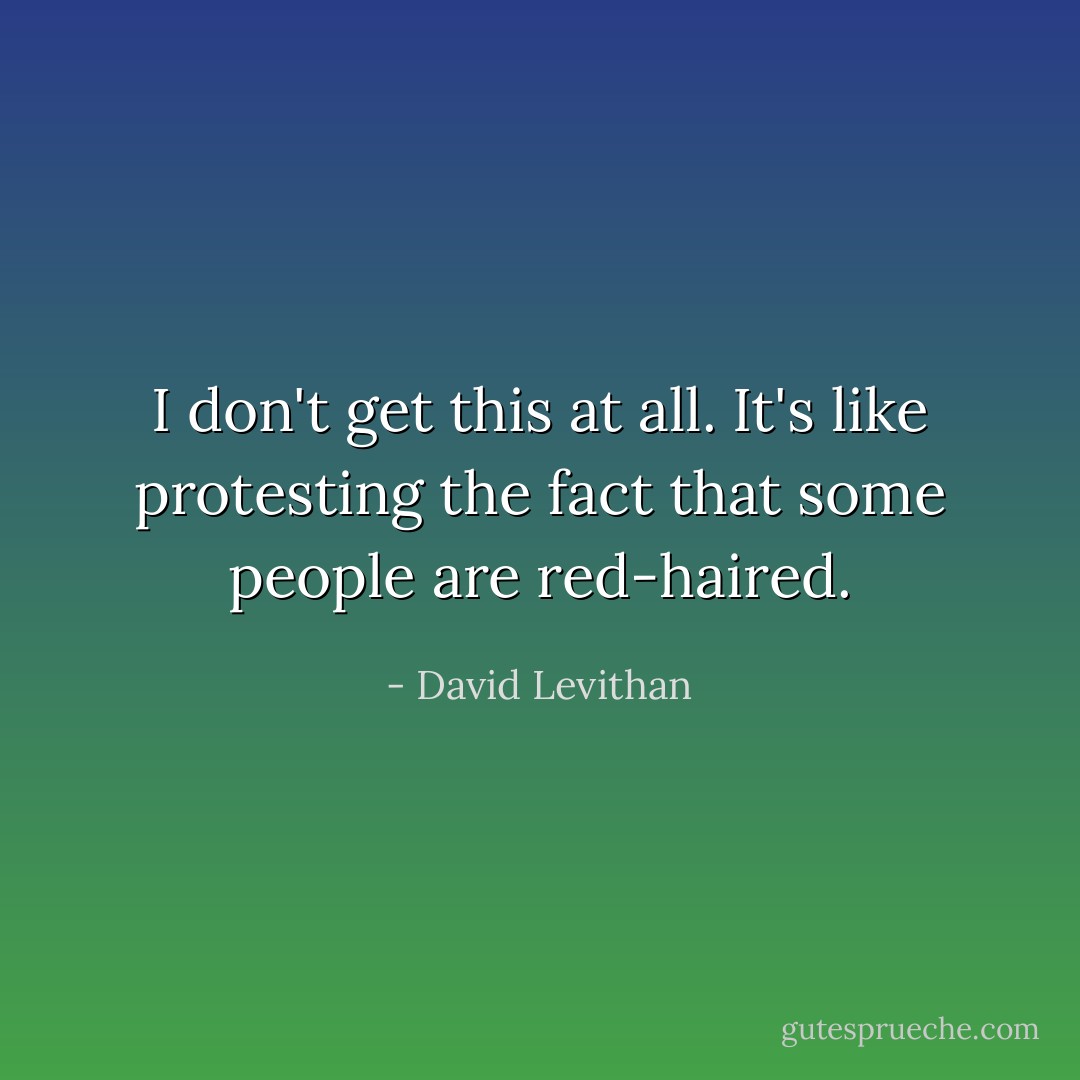 I don't get this at all. It's like protesting the fact that some people are red-haired. - David Levithan