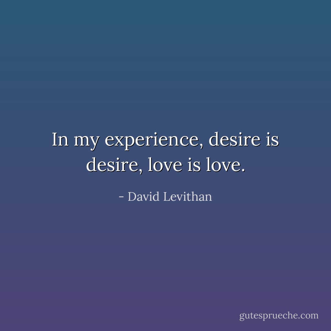 In my experience, desire is desire, love is love. - David Levithan