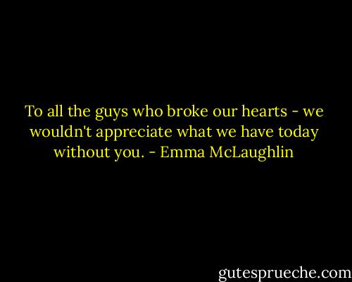To all the guys who broke our hearts - we wouldn't appreciate what we have today without you. - Emma McLaughlin