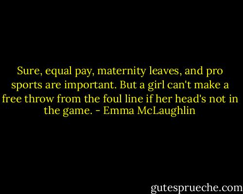Sure, equal pay, maternity leaves, and pro sports are important. But a girl can't make a free throw from the foul line if her head's not in the game. - Emma McLaughlin