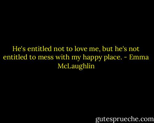 He's entitled not to love me, but he's not entitled to mess with my happy place. - Emma McLaughlin