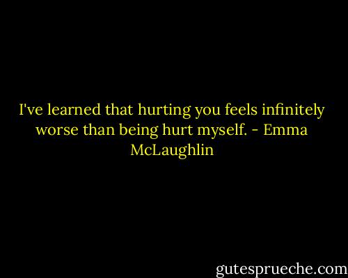 I've learned that hurting you feels infinitely worse than being hurt myself. - Emma McLaughlin