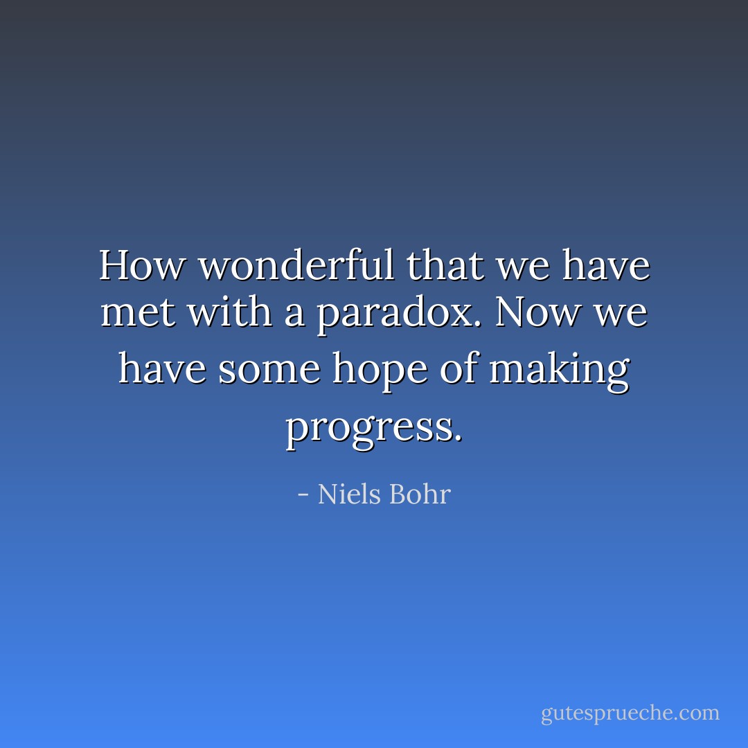 How wonderful that we have met with a paradox. Now we have some hope of making progress. - Niels Bohr