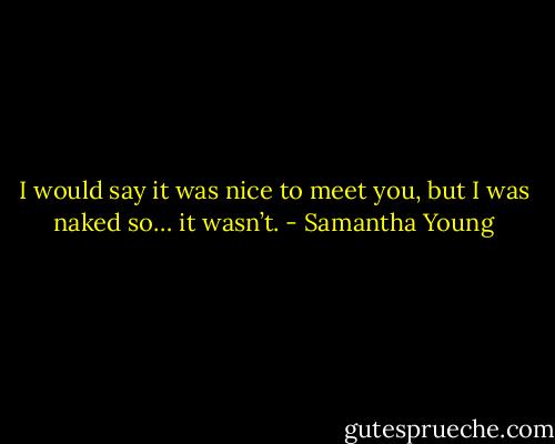 I would say it was nice to meet you, but I was naked so… it wasn’t. - Samantha Young