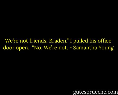 We’re not friends, Braden.” I pulled his office door open. <br />“No. We’re not. - Samantha Young