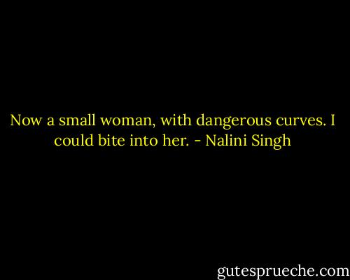 Now a small woman, with dangerous curves. I could bite into her. - Nalini Singh