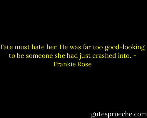 Fate must hate her. He was far too good-looking to be someone she had just crashed into. - Frankie Rose