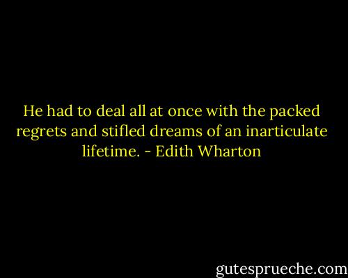 He had to deal all at once with the packed regrets and stifled dreams of an inarticulate lifetime. - Edith Wharton