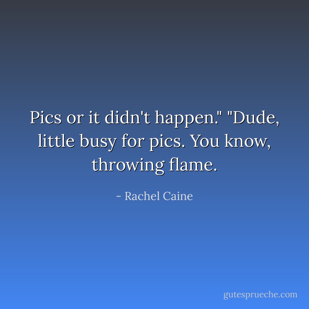 Pics or it didn't happen."<br />"Dude, little busy for pics. You know, throwing flame. - Rachel Caine