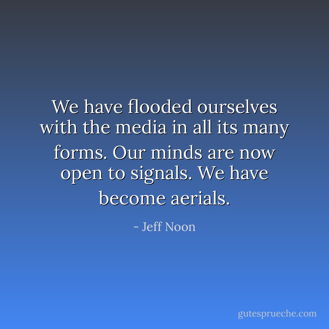 We have flooded ourselves with the media in all its many forms. Our minds are now open to signals. We have become aerials. - Jeff Noon