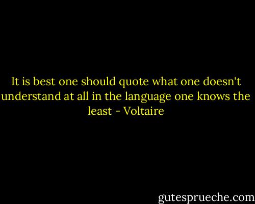 It is best one should quote what one doesn't understand at all in the language one knows the least - Voltaire