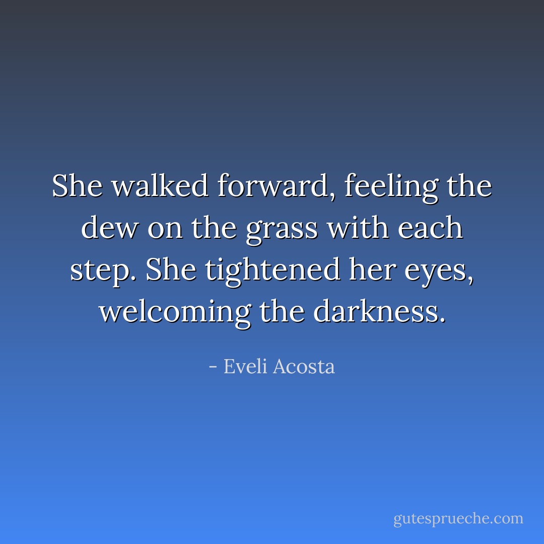 She walked forward, feeling the dew on the grass with each step. She tightened her eyes, welcoming the darkness. - Eveli Acosta