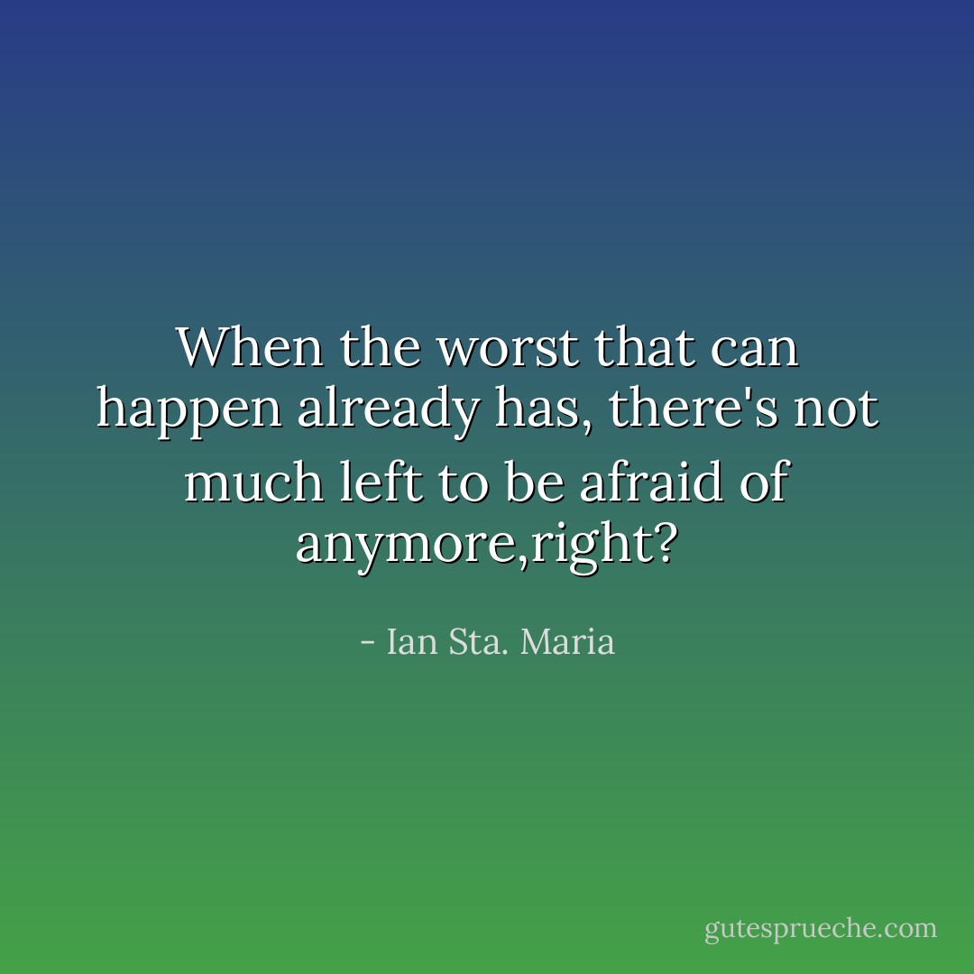 When the worst that can happen already has, there's not much left to be afraid of anymore,right? - Ian Sta. Maria