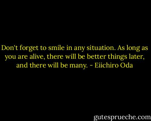 Don't forget to smile in any situation. As long as you are alive, there will be better things later, and there will be many. - Eiichiro Oda